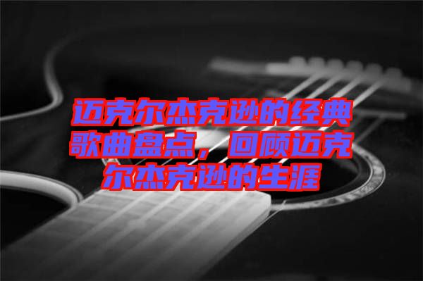 邁克爾杰克遜的經典歌曲盤點，回顧邁克爾杰克遜的生涯