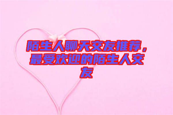 陌生人聊天交友推薦，最受歡迎的陌生人交友