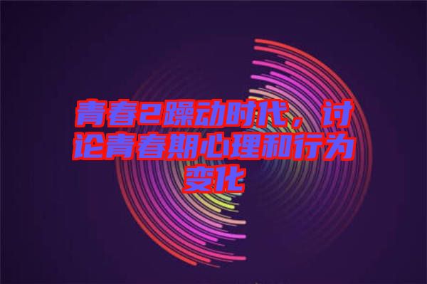 青春2躁動(dòng)時(shí)代，討論青春期心理和行為變化
