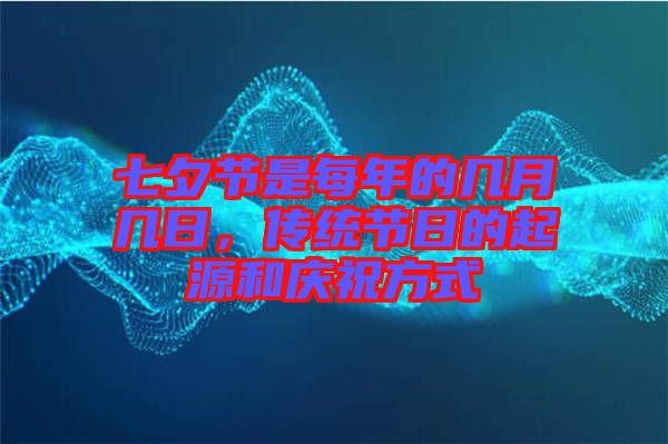 七夕節(jié)是每年的幾月幾日，傳統(tǒng)節(jié)日的起源和慶祝方式