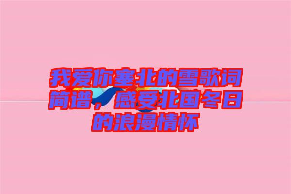 我愛你塞北的雪歌詞簡譜，感受北國冬日的浪漫情懷