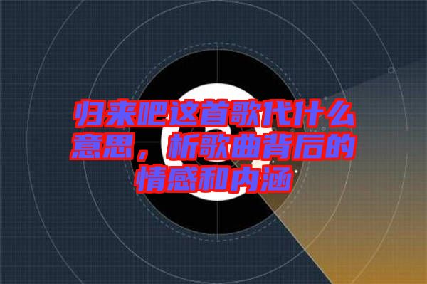 歸來吧這首歌代什么意思，析歌曲背后的情感和內(nèi)涵