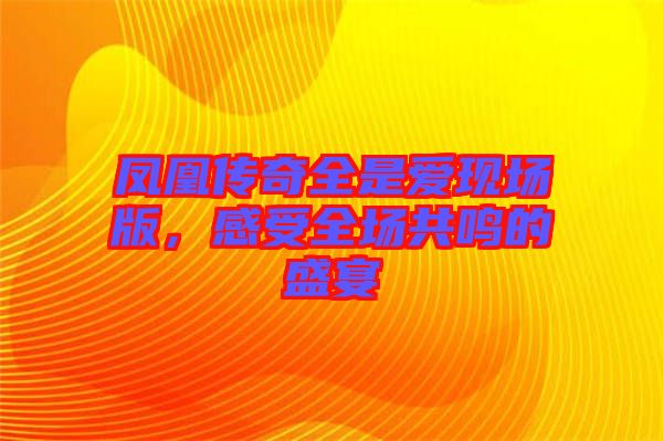 鳳凰傳奇全是愛現(xiàn)場版，感受全場共鳴的盛宴