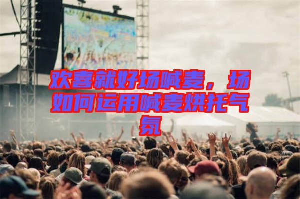 歡喜就好場(chǎng)喊麥，場(chǎng)如何運(yùn)用喊麥烘托氣氛