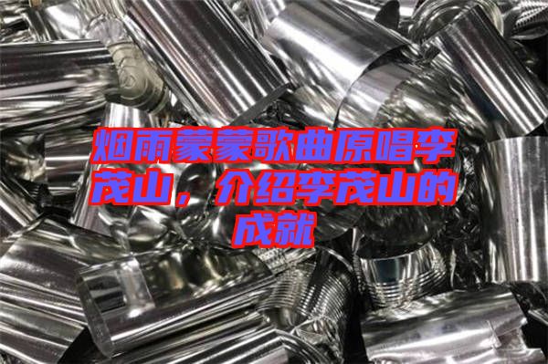 煙雨蒙蒙歌曲原唱李茂山，介紹李茂山的成就