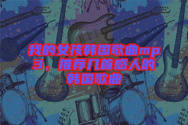 我的女孩韓國(guó)歌曲mp3，推薦幾首感人的韓國(guó)歌曲