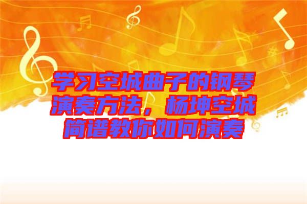 學(xué)習(xí)空城曲子的鋼琴演奏方法，楊坤空城簡譜教你如何演奏