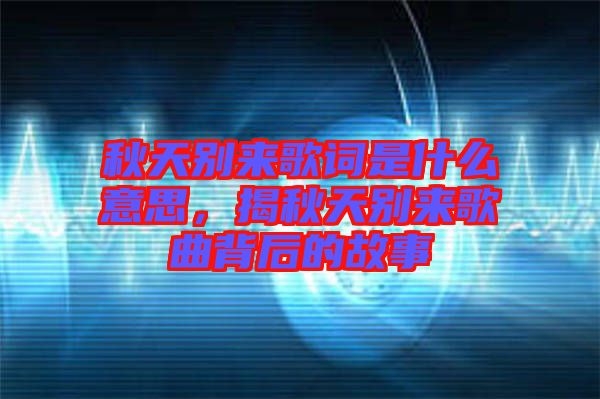 秋天別來(lái)歌詞是什么意思，揭秋天別來(lái)歌曲背后的故事