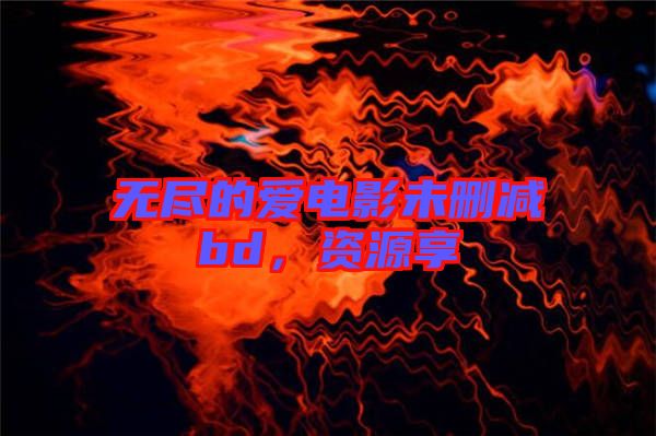 無盡的愛電影未刪減bd，資源享