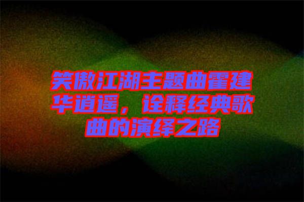 笑傲江湖主題曲霍建華逍遙，詮釋經典歌曲的演繹之路