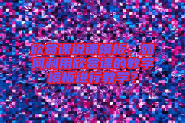 欣賞課說(shuō)課模板，如何利用欣賞課的教學(xué)模板進(jìn)行教學(xué)？