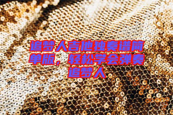 追夢人吉他獨奏譜簡單版，輕松學會彈奏追夢人