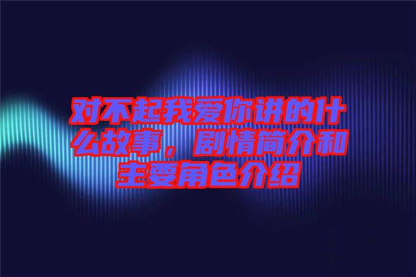 對不起我愛你講的什么故事，劇情簡介和主要角色介紹