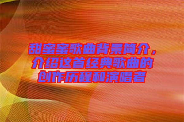 甜蜜蜜歌曲背景簡(jiǎn)介，介紹這首經(jīng)典歌曲的創(chuàng)作歷程和演唱者