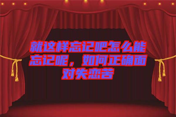 就這樣忘記吧怎么能忘記呢，如何正確面對失戀苦