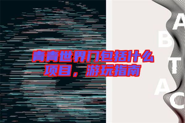 青青世界門包括什么項目，游玩指南