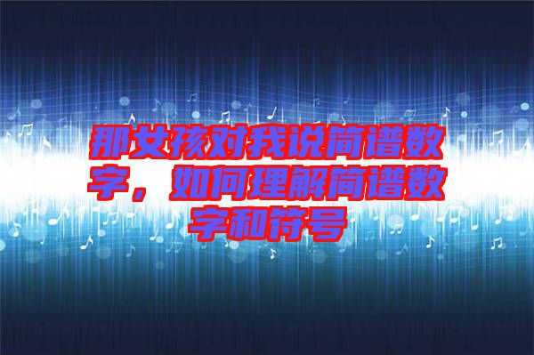 那女孩對我說簡譜數(shù)字，如何理解簡譜數(shù)字和符號