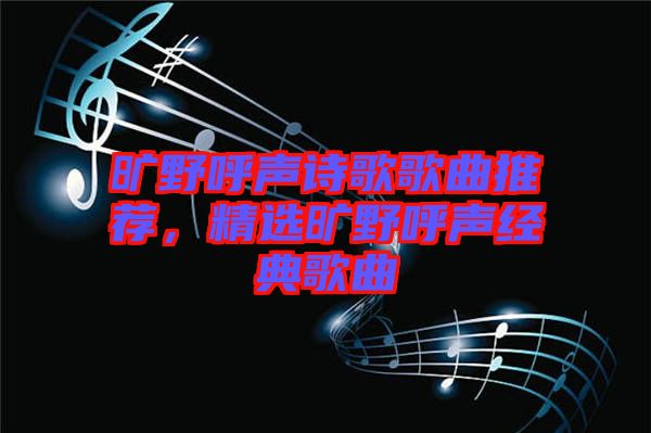 曠野呼聲詩歌歌曲推薦，精選曠野呼聲經(jīng)典歌曲