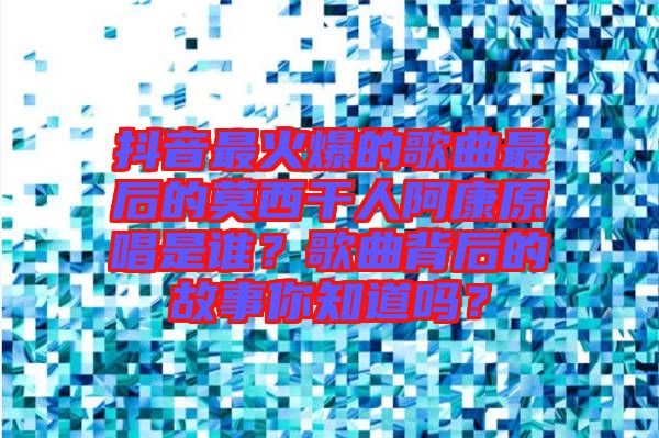 抖音最火爆的歌曲最后的莫西干人阿康原唱是誰(shuí)？歌曲背后的故事你知道嗎？