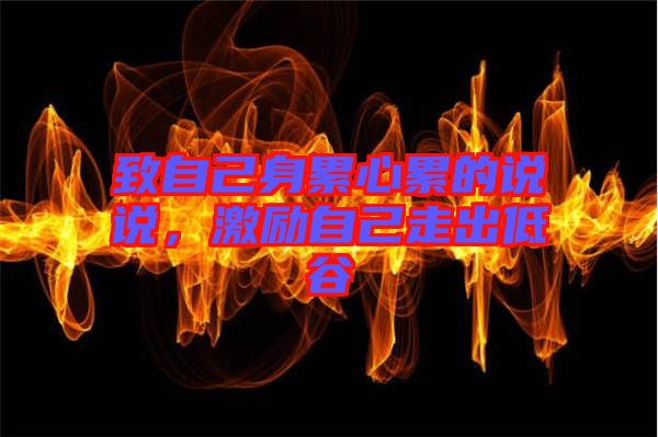 致自己身累心累的說說，激勵自己走出低谷