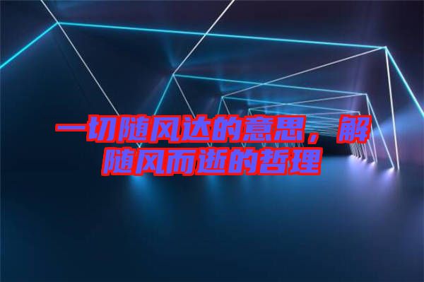 一切隨風(fēng)達(dá)的意思，解隨風(fēng)而逝的哲理