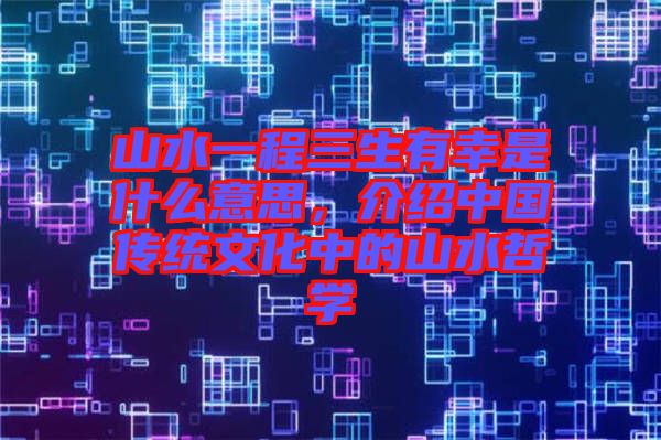 山水一程三生有幸是什么意思，介紹中國傳統(tǒng)文化中的山水哲學(xué)