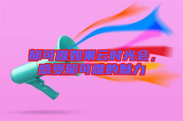 郁可唯如果云時(shí)光會(huì)，感受郁可唯的魅力