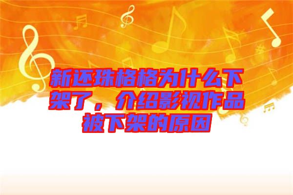 新還珠格格為什么下架了，介紹影視作品被下架的原因