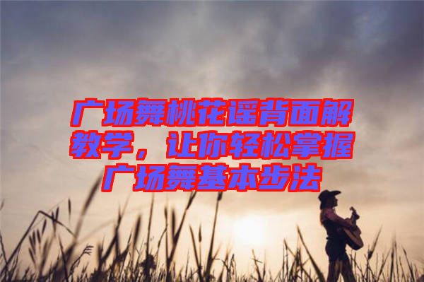 廣場(chǎng)舞桃花謠背面解教學(xué)，讓你輕松掌握廣場(chǎng)舞基本步法