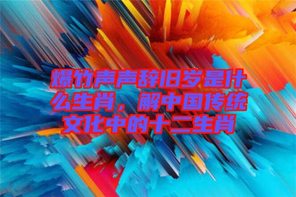 爆竹聲聲辭舊歲是什么生肖，解中國傳統(tǒng)文化中的十二生肖