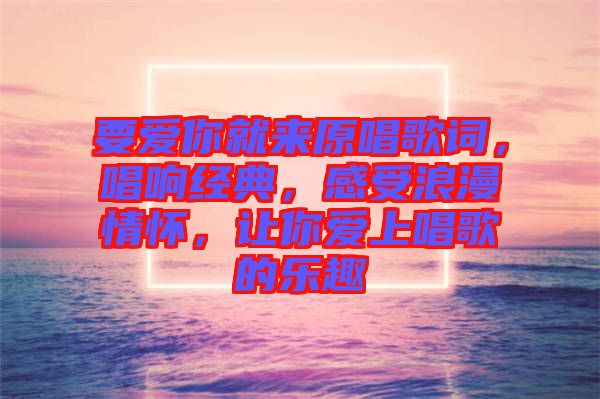 要愛你就來原唱歌詞，唱響經(jīng)典，感受浪漫情懷，讓你愛上唱歌的樂趣