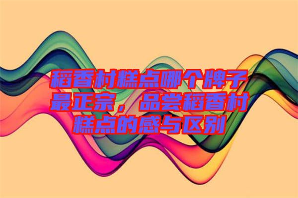 稻香村糕點(diǎn)哪個牌子最正宗，品嘗稻香村糕點(diǎn)的感與區(qū)別