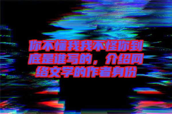 你不懂我我不怪你到底是誰寫的，介紹網(wǎng)絡(luò)文學(xué)的作者身份
