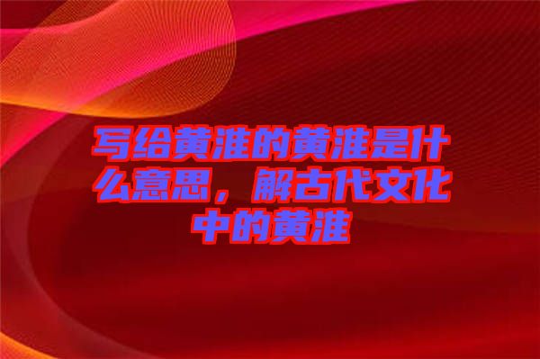 寫給黃淮的黃淮是什么意思，解古代文化中的黃淮