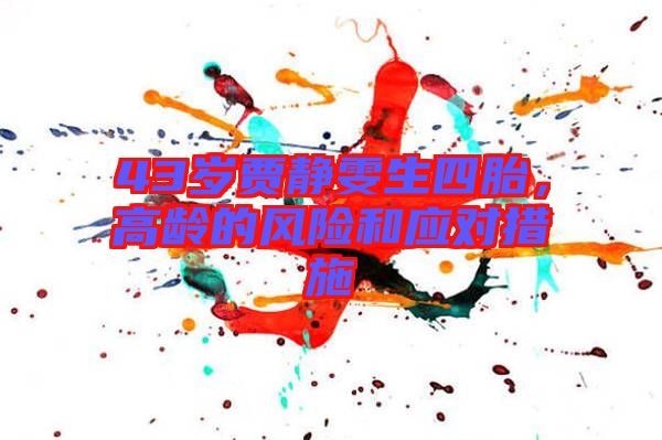 43歲賈靜雯生四胎，高齡的風(fēng)險(xiǎn)和應(yīng)對(duì)措施
