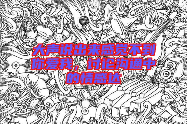 大聲說(shuō)出來(lái)感覺(jué)不到你愛(ài)我，討論溝通中的情感達(dá)