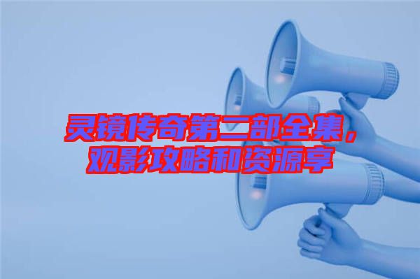 靈鏡傳奇第二部全集，觀影攻略和資源享