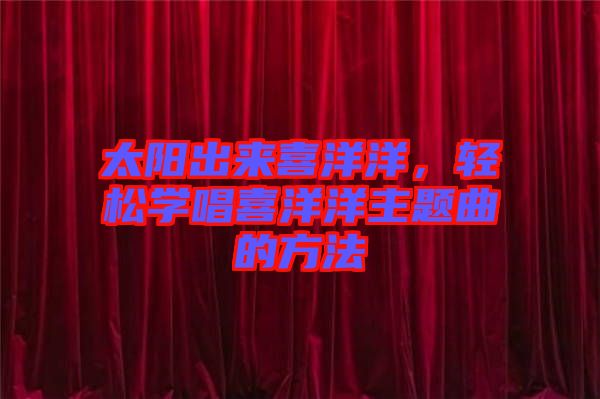 太陽出來喜洋洋，輕松學(xué)唱喜洋洋主題曲的方法