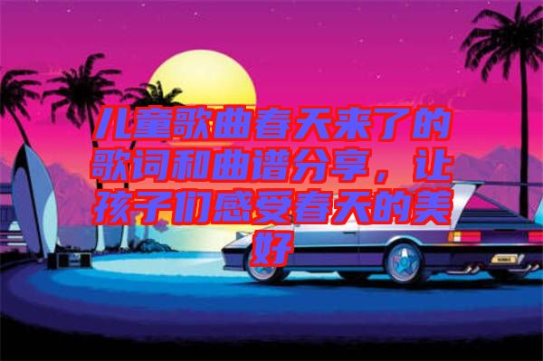 兒童歌曲春天來了的歌詞和曲譜分享，讓孩子們感受春天的美好