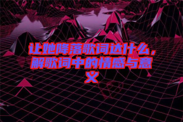 讓她降落歌詞達(dá)什么，解歌詞中的情感與意義
