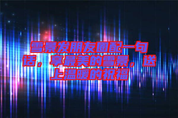 雪景發(fā)朋友圈配一句話，享最美的雪景，送上溫暖的祝福