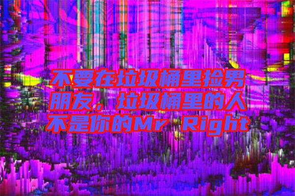 不要在垃圾桶里撿男朋友，垃圾桶里的人不是你的Mr Right