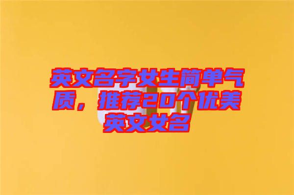 英文名字女生簡(jiǎn)單氣質(zhì)，推薦20個(gè)優(yōu)美英文女名