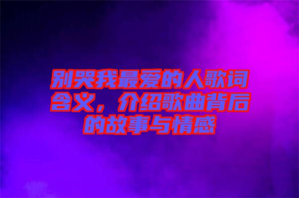 別哭我最愛的人歌詞含義，介紹歌曲背后的故事與情感