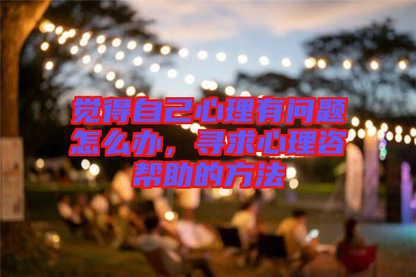 覺得自己心理有問題怎么辦，尋求心理咨幫助的方法