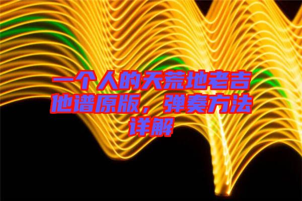 一個人的天荒地老吉他譜原版，彈奏方法詳解