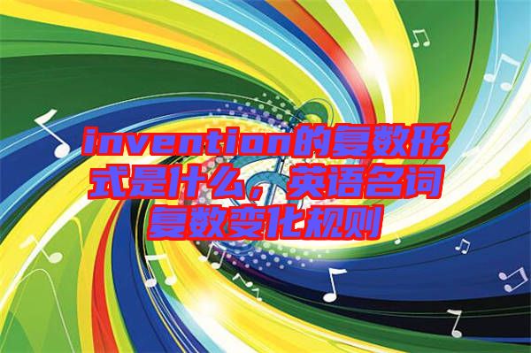 invention的復(fù)數(shù)形式是什么，英語名詞復(fù)數(shù)變化規(guī)則