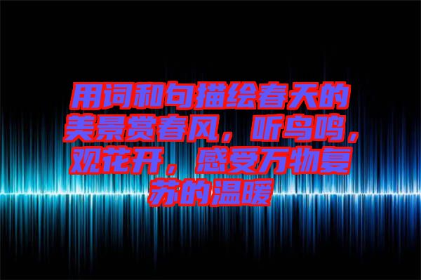 用詞和句描繪春天的美景賞春風，聽鳥鳴，觀花開，感受萬物復蘇的溫暖