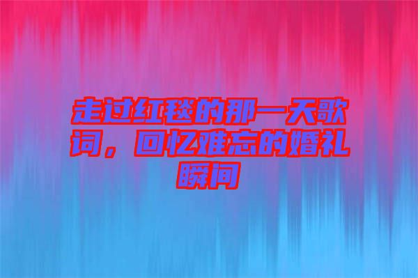 走過(guò)紅毯的那一天歌詞，回憶難忘的婚禮瞬間