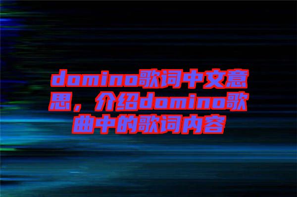 domino歌詞中文意思，介紹domino歌曲中的歌詞內(nèi)容